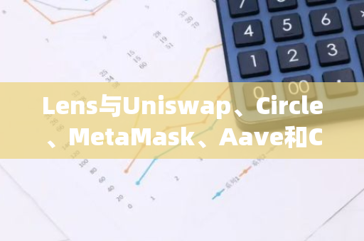 Lens与Uniswap、Circle、MetaMask、Aave和Consensys等达成合作