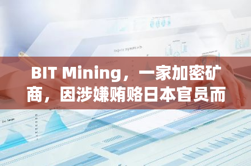 BIT Mining，一家加密矿商，因涉嫌贿赂日本官员而被美国证券交易委员会罚款400万美元