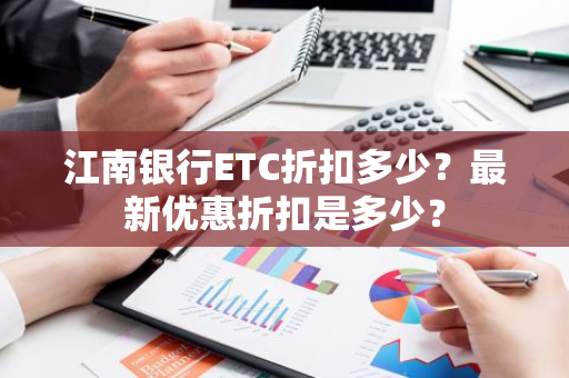 江南银行ETC折扣多少？最新优惠折扣是多少？