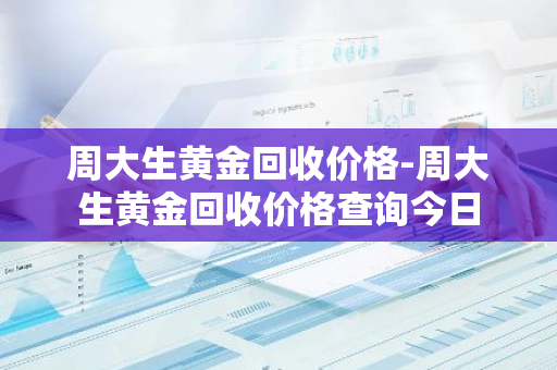 周大生黄金回收价格-周大生黄金回收价格查询今日