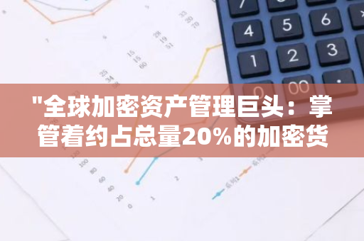 "全球加密资产管理巨头：掌管着约占总量20%的加密货币资产"