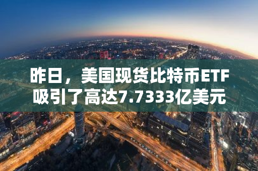 昨日，美国现货比特币ETF吸引了高达7.7333亿美元的资金流入，显示出强劲的市场吸引力