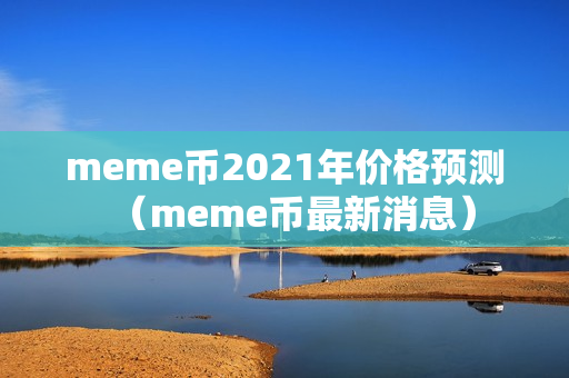 meme币2021年价格预测（meme币最新消息）