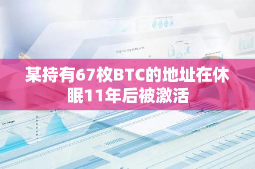 某持有67枚BTC的地址在休眠11年后被激活