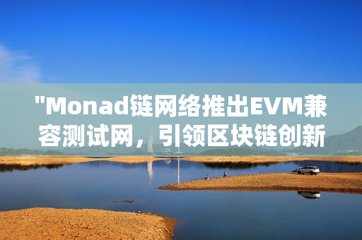 "Monad链网络推出EVM兼容测试网，引领区块链创新与发展"