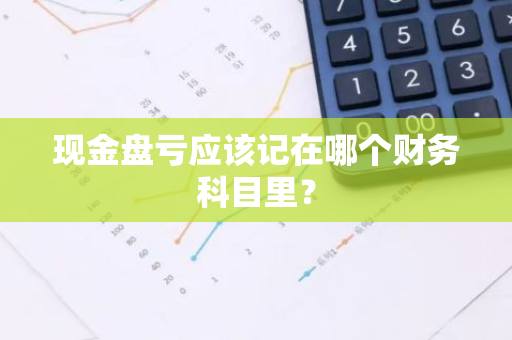 现金盘亏应该记在哪个财务科目里？