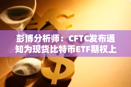 彭博分析师：CFTC发布通知为现货比特币ETF期权上市扫清障碍