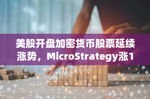 美股开盘加密货币股票延续涨势，MicroStrategy涨10.93%