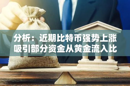 分析：近期比特币强势上涨吸引部分资金从黄金流入比特币