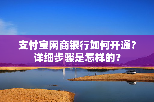 支付宝网商银行如何开通？详细步骤是怎样的？