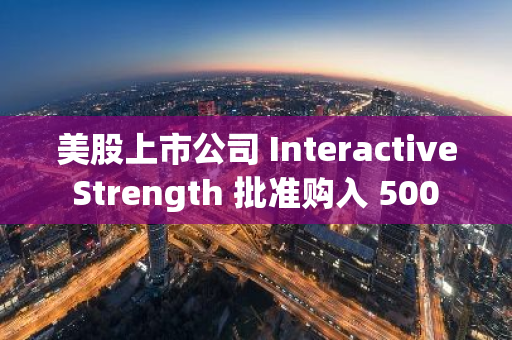 美股上市公司 Interactive Strength 批准购入 500 万美元比特币，将接受加密货币支付