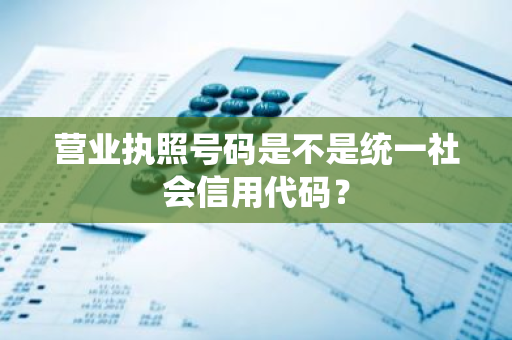 营业执照号码是不是统一社会信用代码？