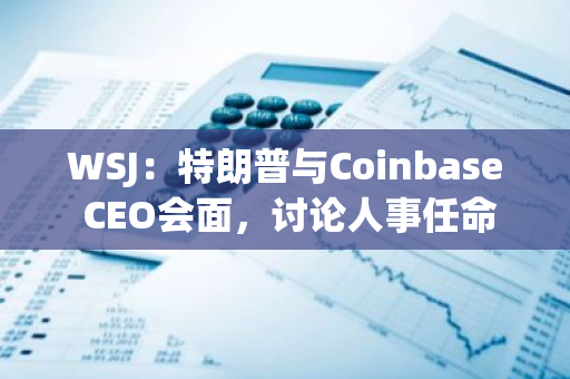 WSJ：特朗普与Coinbase CEO会面，讨论人事任命问题