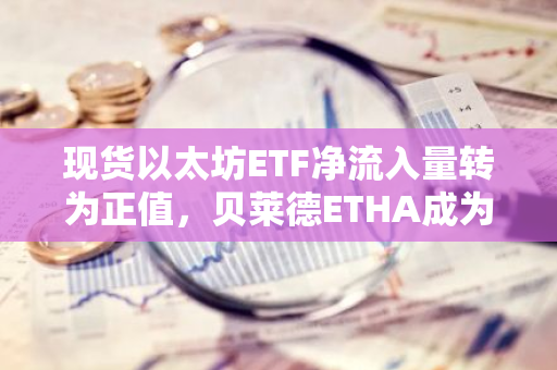 现货以太坊ETF净流入量转为正值，贝莱德ETHA成为2024年第6大ETF