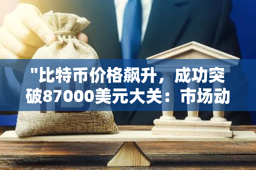 "比特币价格飙升，成功突破87000美元大关：市场动态与影响分析"