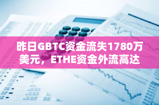 昨日GBTC资金流失1780万美元，ETHE资金外流高达3320万美元：加密货币市场动态