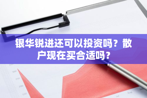 银华锐进还可以投资吗？散户现在买合适吗？