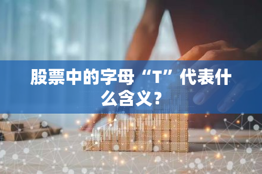 股票中的字母“T”代表什么含义？