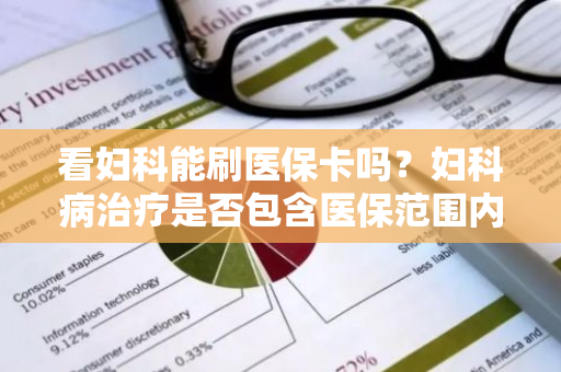 看妇科能刷医保卡吗？妇科病治疗是否包含医保范围内？