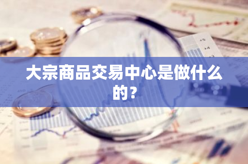 大宗商品交易中心是做什么的？