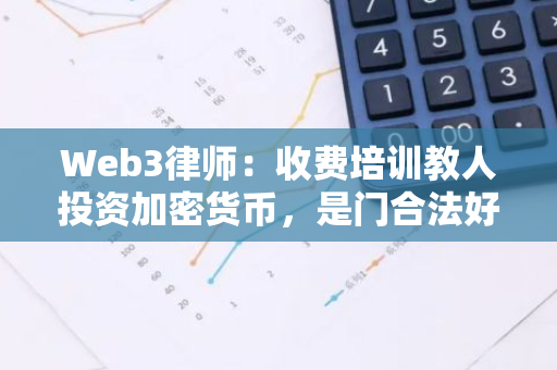 Web3律师：收费培训教人投资加密货币，是门合法好生意吗？