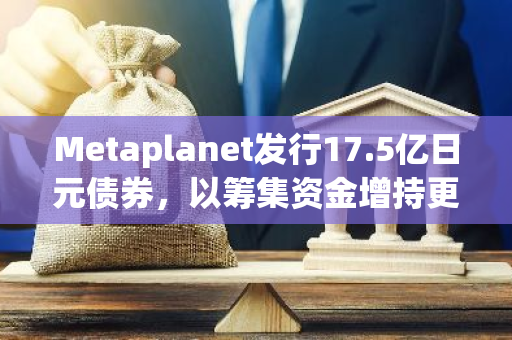 Metaplanet发行17.5亿日元债券，以筹集资金增持更多的比特币