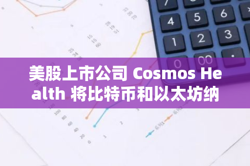 美股上市公司 Cosmos Health 将比特币和以太坊纳入储备资产