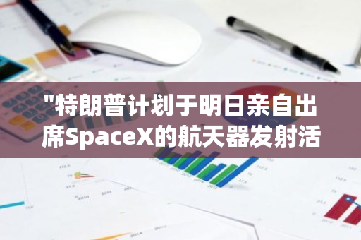 "特朗普计划于明日亲自出席SpaceX的航天器发射活动，彰显其对太空探索的重视"