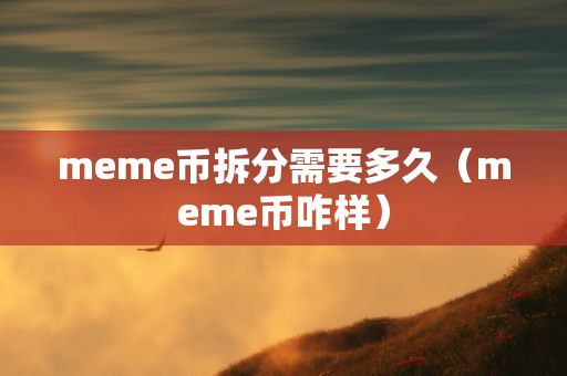 meme币拆分需要多久（meme币咋样）