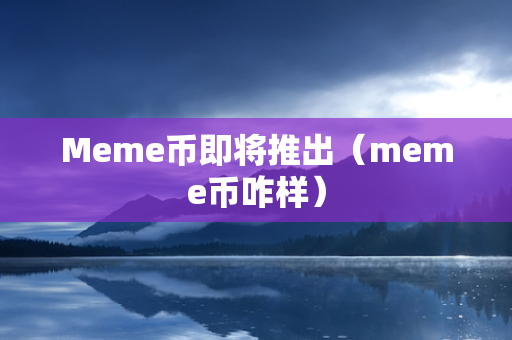 Meme币即将推出（meme币咋样）