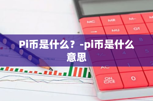 Pi币是什么？-pi币是什么意思