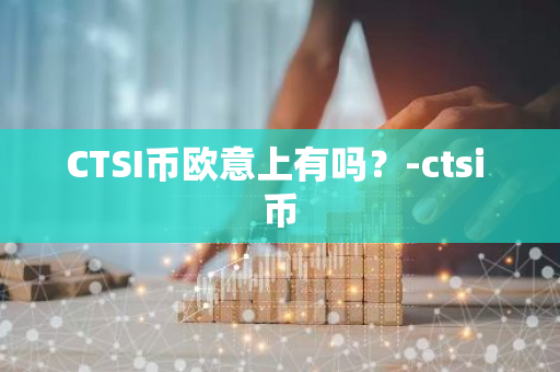 CTSI币欧意上有吗？-ctsi 币