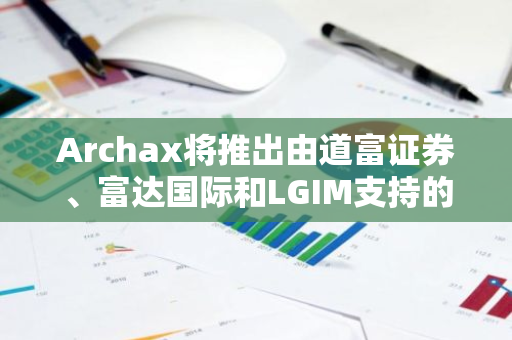 Archax将推出由道富证券、富达国际和LGIM支持的代币化货币市场基金，开启金融创新新篇章