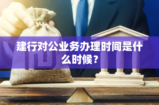 建行对公业务办理时间是什么时候？