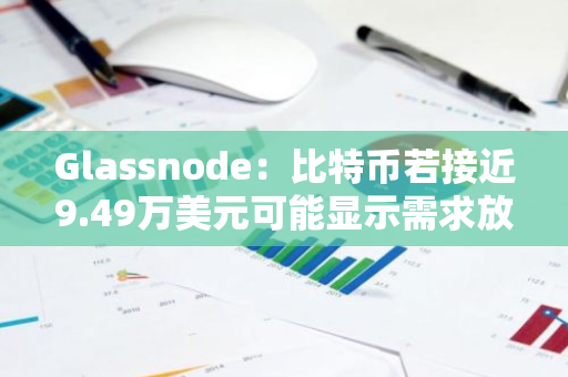 Glassnode：比特币若接近9.49万美元可能显示需求放缓