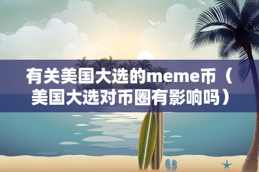 有关美国大选的meme币（美国大选对币圈有影响吗）