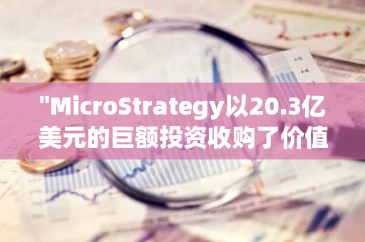 "MicroStrategy以20.3亿美元的巨额投资收购了价值巨大的27,200个BTC"