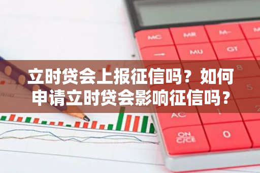 立时贷会上报征信吗？如何申请立时贷会影响征信吗？