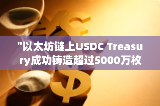 "以太坊链上USDC Treasury成功铸造超过5000万枚USDC，标志着新一轮的加密货币增长"