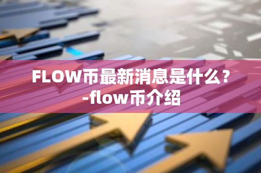 FLOW币最新消息是什么？-flow币介绍