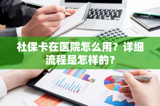 社保卡在医院怎么用？详细流程是怎样的？