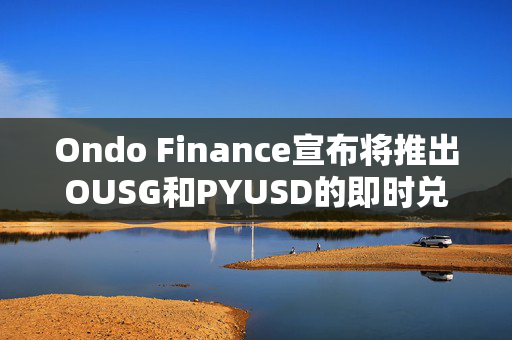 Ondo Finance宣布将推出OUSG和PYUSD的即时兑换服务