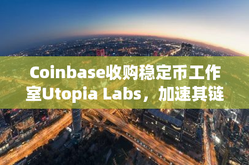 Coinbase收购稳定币工作室Utopia Labs，加速其链上支付业务