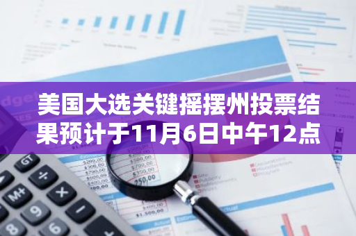 美国大选关键摇摆州投票结果预计于11月6日中午12点左右公布，全球瞩目。