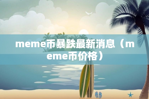 meme币暴跌最新消息（meme币价格）