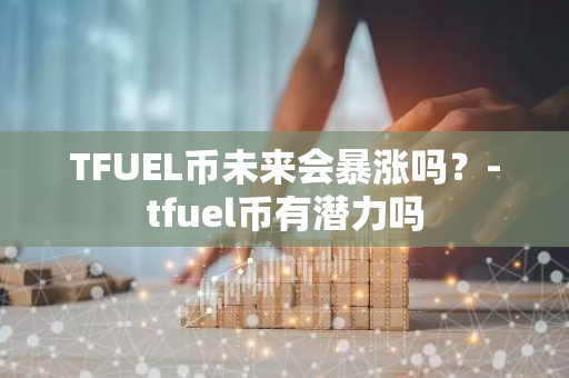 TFUEL币未来会暴涨吗？-tfuel币有潜力吗