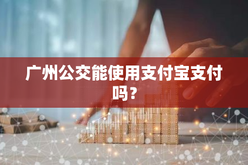 广州公交能使用支付宝支付吗？