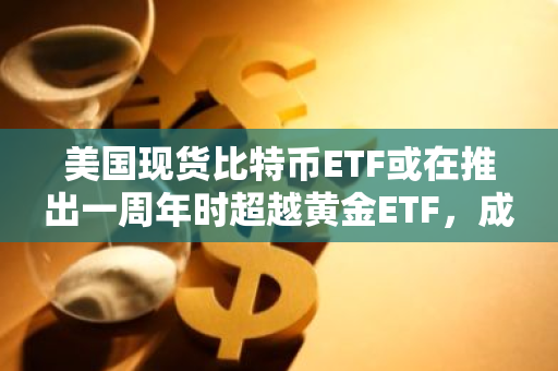 美国现货比特币ETF或在推出一周年时超越黄金ETF，成为市场新宠