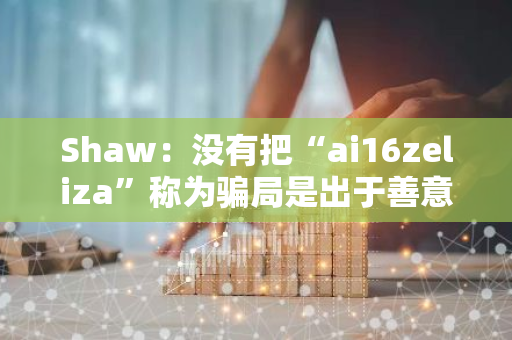 Shaw：没有把“ai16zeliza”称为骗局是出于善意