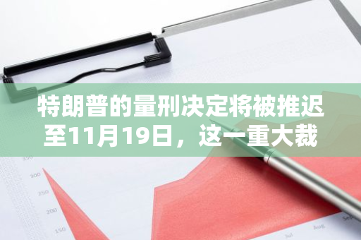 特朗普的量刑决定将被推迟至11月19日，这一重大裁决的公布时间被正式确定